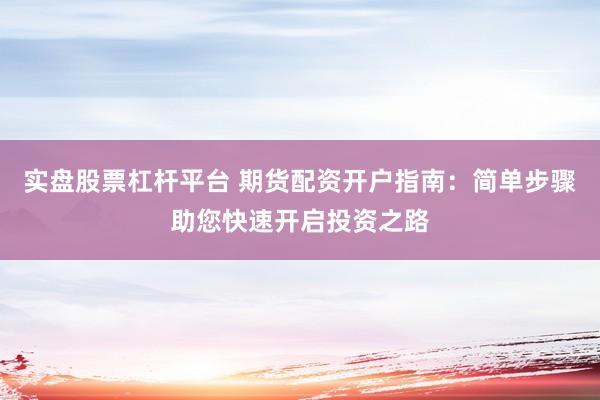 实盘股票杠杆平台 期货配资开户指南：简单步骤助您快速开启投资之路