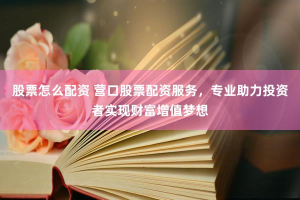 股票怎么配资 营口股票配资服务，专业助力投资者实现财富增值梦想