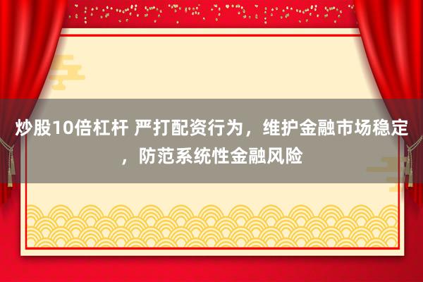 炒股10倍杠杆 严打配资行为，维护金融市场稳定，防范系统性金融风险