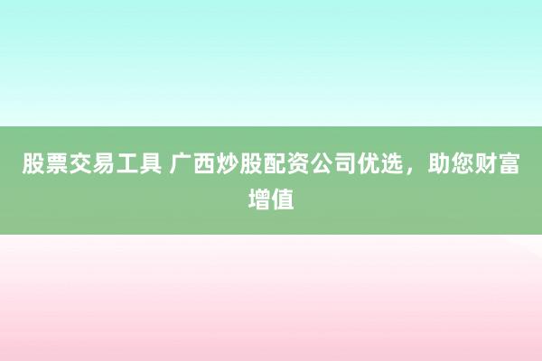 股票交易工具 广西炒股配资公司优选，助您财富增值