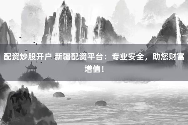 配资炒股开户 新疆配资平台：专业安全，助您财富增值！