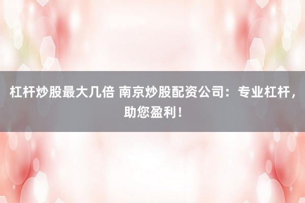 杠杆炒股最大几倍 南京炒股配资公司：专业杠杆，助您盈利！