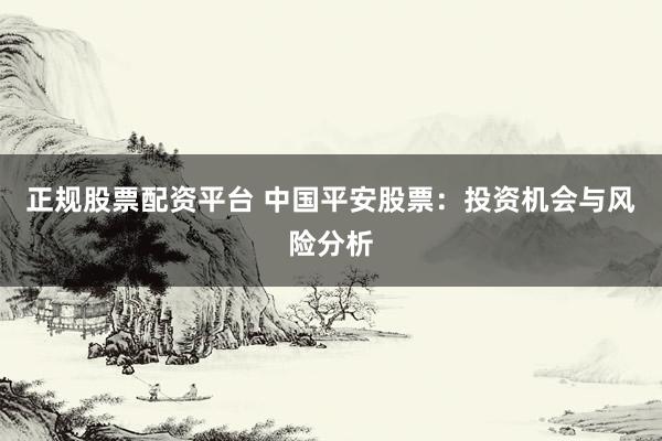 正规股票配资平台 中国平安股票：投资机会与风险分析