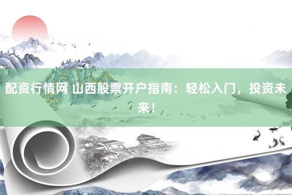 配资行情网 山西股票开户指南：轻松入门，投资未来！