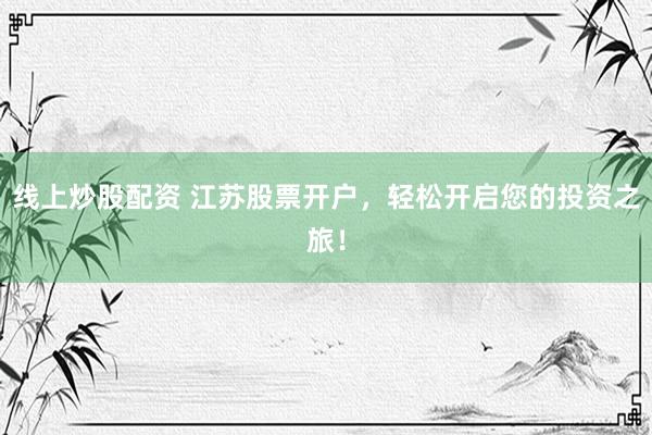 线上炒股配资 江苏股票开户，轻松开启您的投资之旅！