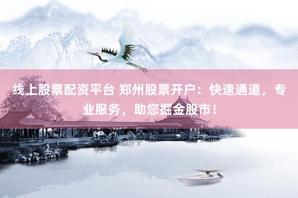 线上股票配资平台 郑州股票开户：快速通道，专业服务，助您掘金股市！