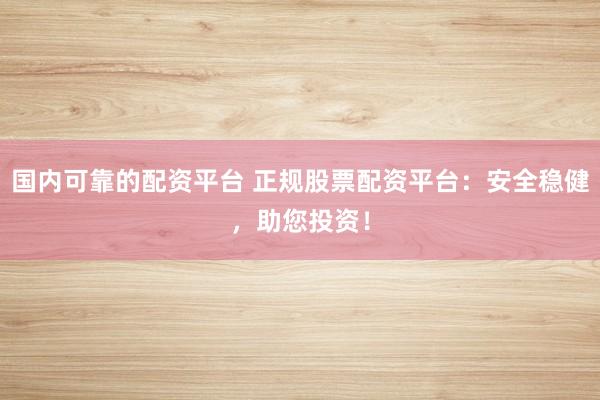 国内可靠的配资平台 正规股票配资平台：安全稳健，助您投资！