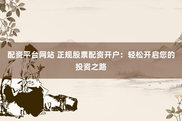 配资平台网站 正规股票配资开户：轻松开启您的投资之路
