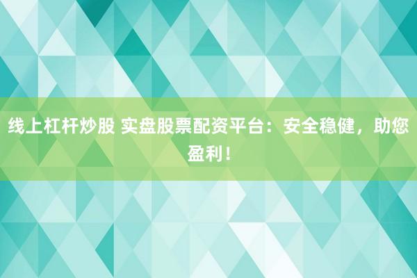 线上杠杆炒股 实盘股票配资平台：安全稳健，助您盈利！