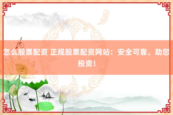 怎么股票配资 正规股票配资网站：安全可靠，助您投资！