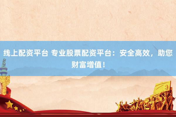 线上配资平台 专业股票配资平台：安全高效，助您财富增值！