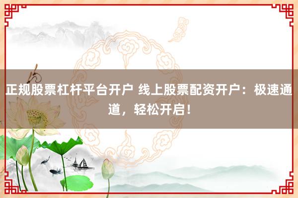 正规股票杠杆平台开户 线上股票配资开户：极速通道，轻松开启！