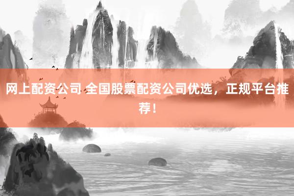 网上配资公司 全国股票配资公司优选，正规平台推荐！