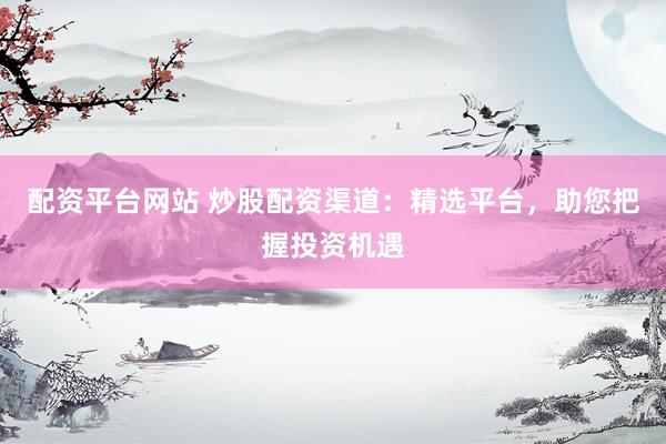 配资平台网站 炒股配资渠道：精选平台，助您把握投资机遇