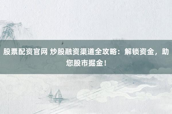 股票配资官网 炒股融资渠道全攻略：解锁资金，助您股市掘金！