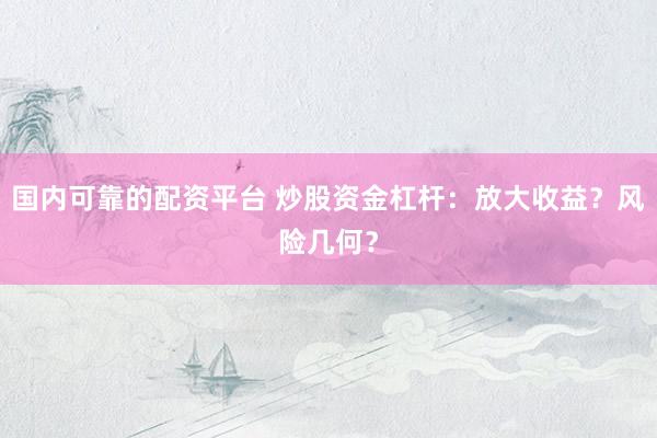 国内可靠的配资平台 炒股资金杠杆：放大收益？风险几何？
