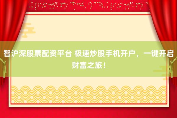 智沪深股票配资平台 极速炒股手机开户，一键开启财富之旅！