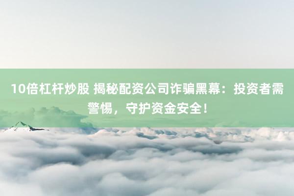 10倍杠杆炒股 揭秘配资公司诈骗黑幕：投资者需警惕，守护资金安全！