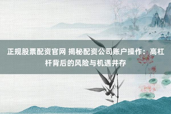 正规股票配资官网 揭秘配资公司账户操作：高杠杆背后的风险与机遇并存