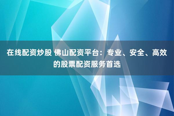 在线配资炒股 佛山配资平台：专业、安全、高效的股票配资服务首选