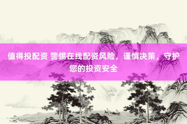 值得投配资 警惕在线配资风险，谨慎决策，守护您的投资安全