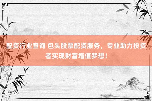配资行业查询 包头股票配资服务，专业助力投资者实现财富增值梦想！