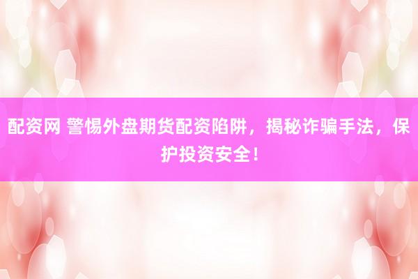 配资网 警惕外盘期货配资陷阱，揭秘诈骗手法，保护投资安全！