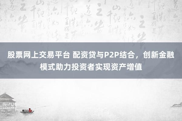 股票网上交易平台 配资贷与P2P结合，创新金融模式助力投资者实现资产增值