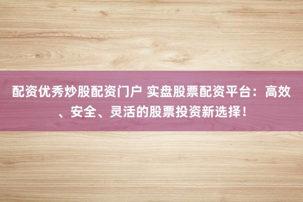 配资优秀炒股配资门户 实盘股票配资平台：高效、安全、灵活的股票投资新选择！
