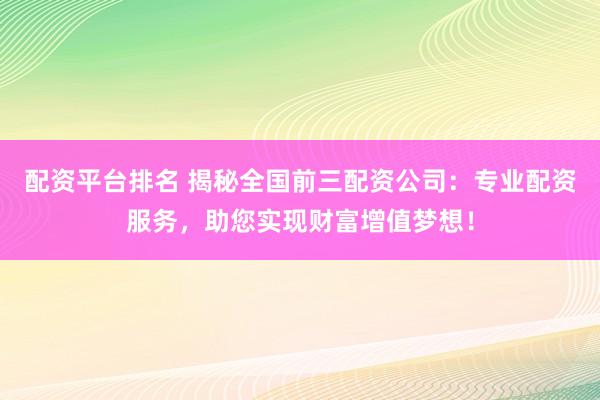 配资平台排名 揭秘全国前三配资公司：专业配资服务，助您实现财富增值梦想！