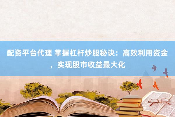 配资平台代理 掌握杠杆炒股秘诀：高效利用资金，实现股市收益最大化