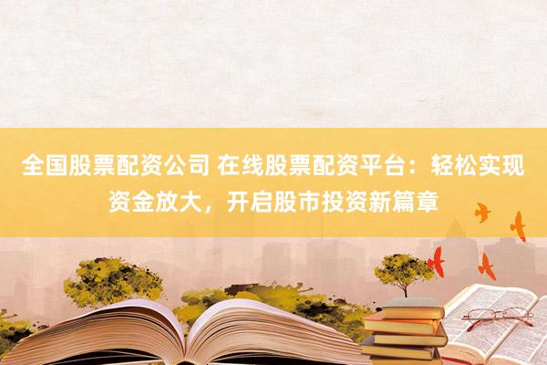全国股票配资公司 在线股票配资平台：轻松实现资金放大，开启股市投资新篇章