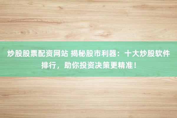 炒股股票配资网站 揭秘股市利器：十大炒股软件排行，助你投资决策更精准！
