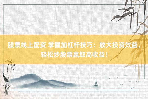股票线上配资 掌握加杠杆技巧：放大投资效益，轻松炒股票赢取高收益！