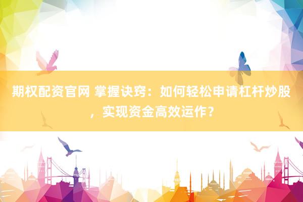 期权配资官网 掌握诀窍：如何轻松申请杠杆炒股，实现资金高效运作？