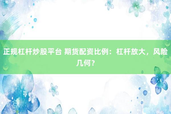 正规杠杆炒股平台 期货配资比例：杠杆放大，风险几何？