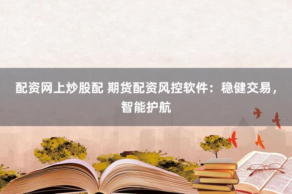 配资网上炒股配 期货配资风控软件：稳健交易，智能护航