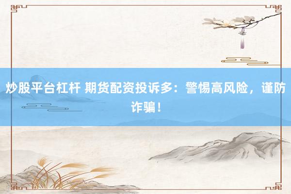 炒股平台杠杆 期货配资投诉多：警惕高风险，谨防诈骗！