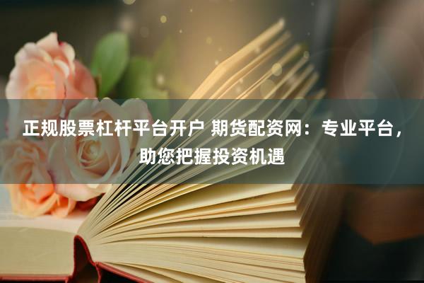 正规股票杠杆平台开户 期货配资网：专业平台，助您把握投资机遇