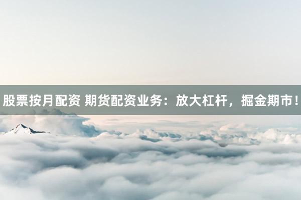 股票按月配资 期货配资业务：放大杠杆，掘金期市！