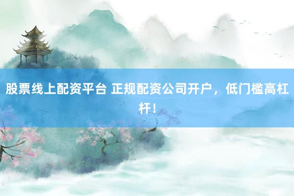 股票线上配资平台 正规配资公司开户，低门槛高杠杆！