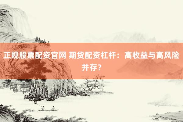 正规股票配资官网 期货配资杠杆：高收益与高风险并存？