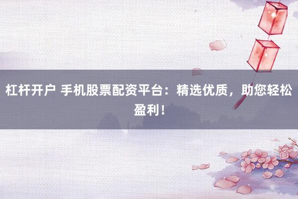 杠杆开户 手机股票配资平台：精选优质，助您轻松盈利！