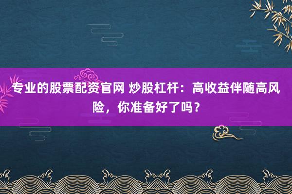 专业的股票配资官网 炒股杠杆：高收益伴随高风险，你准备好了吗？