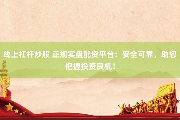 线上杠杆炒股 正规实盘配资平台：安全可靠，助您把握投资良机！