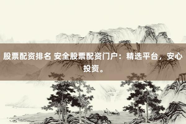 股票配资排名 安全股票配资门户：精选平台，安心投资。