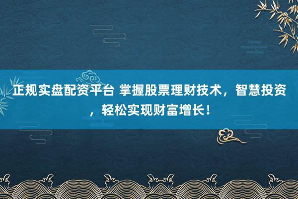 正规实盘配资平台 掌握股票理财技术，智慧投资，轻松实现财富增长！