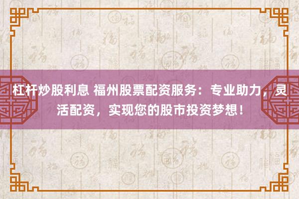 杠杆炒股利息 福州股票配资服务：专业助力，灵活配资，实现您的股市投资梦想！