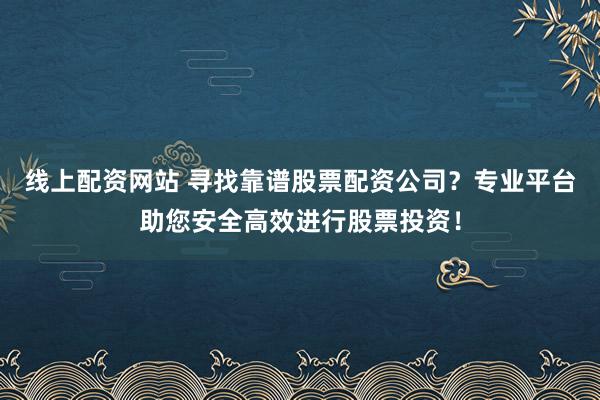 线上配资网站 寻找靠谱股票配资公司？专业平台助您安全高效进行股票投资！