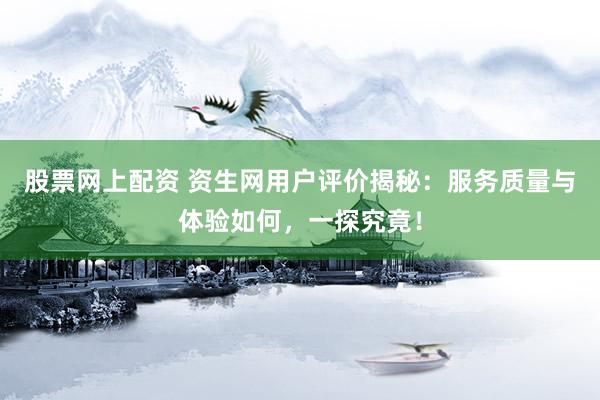 股票网上配资 资生网用户评价揭秘：服务质量与体验如何，一探究竟！